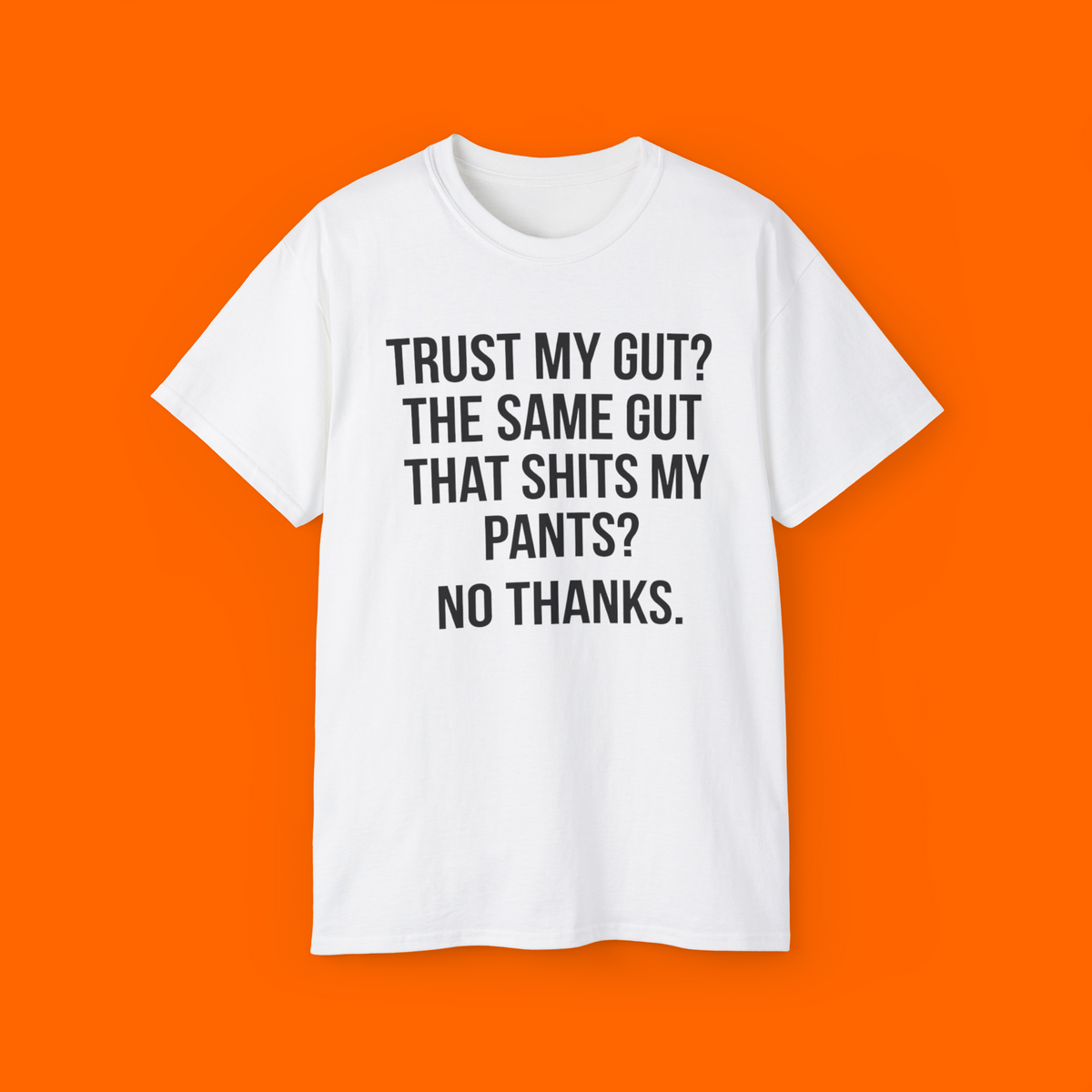 TRUST MY GUT? THE SAME GUT THAT SHITS MY PANTS? NO THANKS Shirt